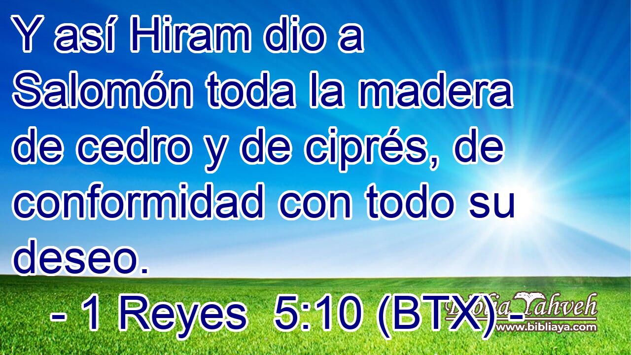 Y así Hiram dio a Salomón toda la madera de cedro y de ciprés, de conformidad con todo su deseo.