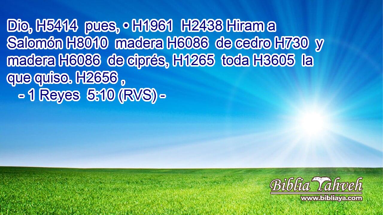 Dio, H5414  pues, • H1961  H2438 Hiram a Salomón H8010  madera H6086  de cedro H730  y madera H6086  de ciprés, H1265  toda H3605  la que quiso. H2656 ,  
