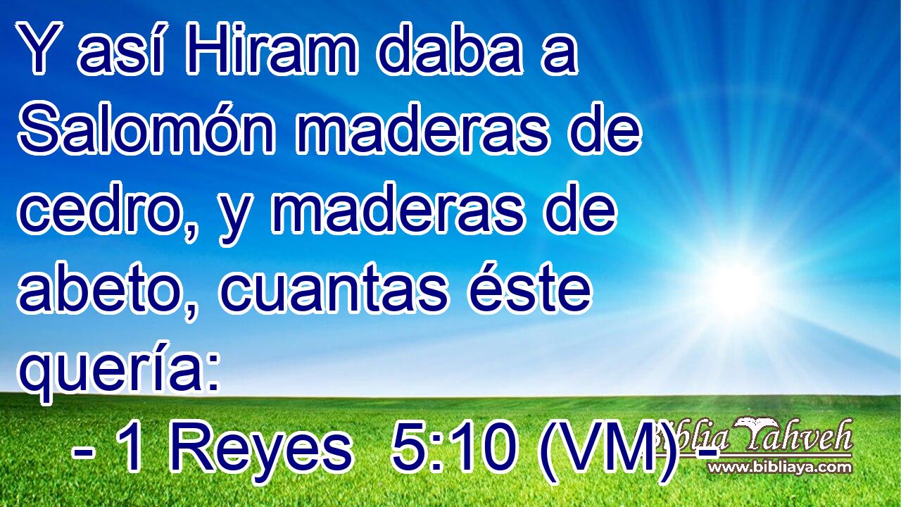  Y así Hiram daba a Salomón maderas de cedro, y maderas de abeto, cuantas éste quería: 