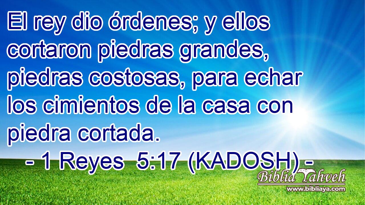  El rey dio órdenes; y ellos cortaron piedras grandes, piedras costosas, para echar los cimientos de la casa con piedra cortada. 