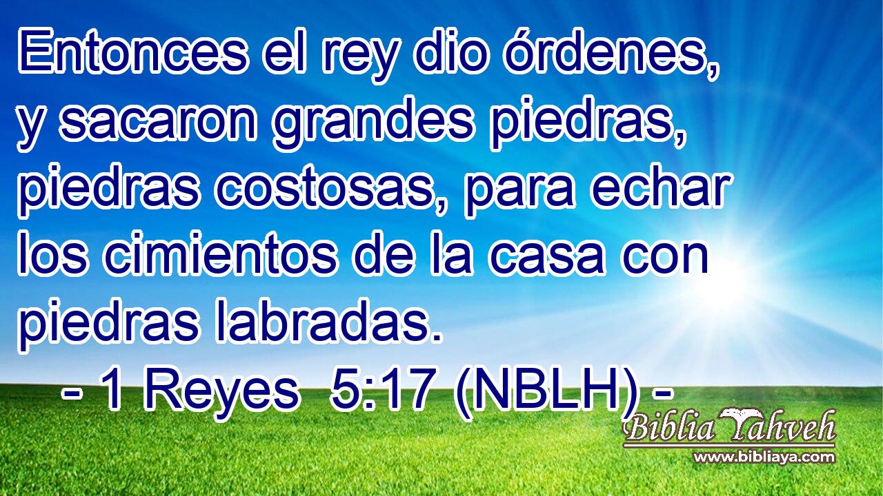  Entonces el rey dio órdenes, y sacaron grandes piedras, piedras costosas, para echar los cimientos de la casa con piedras labradas. 