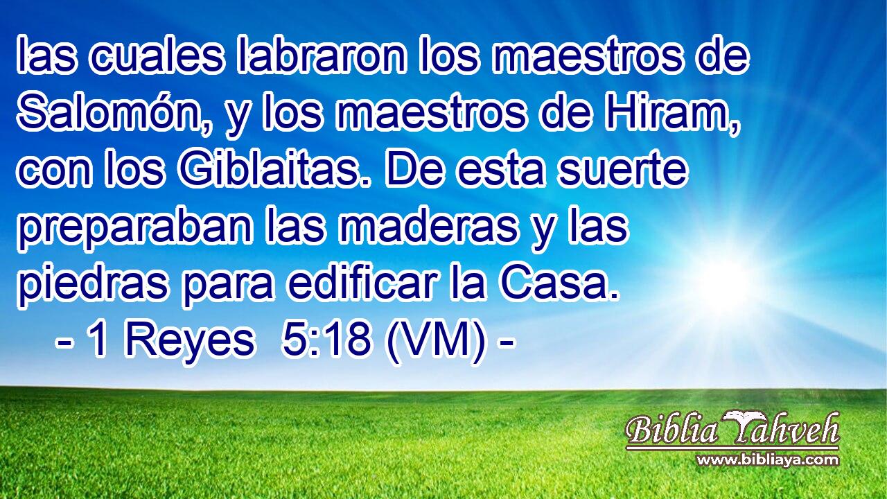  las cuales labraron los maestros de Salomón, y los maestros de Hiram, con los Giblaitas. De esta suerte preparaban las maderas y las piedras para edificar la Casa. 