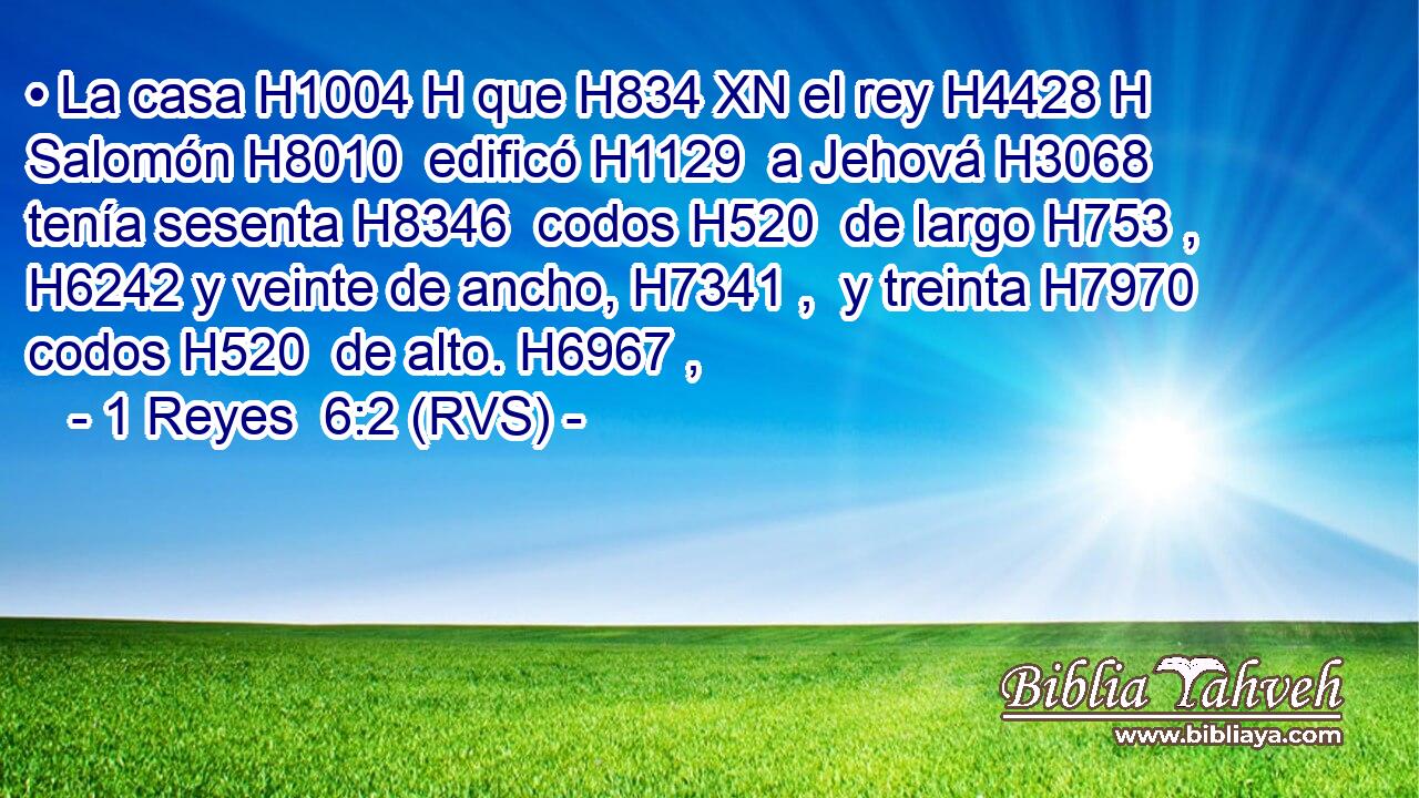 • La casa H1004 H que H834 XN el rey H4428 H Salomón H8010  edificó H1129  a Jehová H3068  tenía sesenta H8346  codos H520  de largo H753 ,  H6242 y veinte de ancho, H7341 ,  y treinta H7970  codos H520  de alto. H6967 ,  