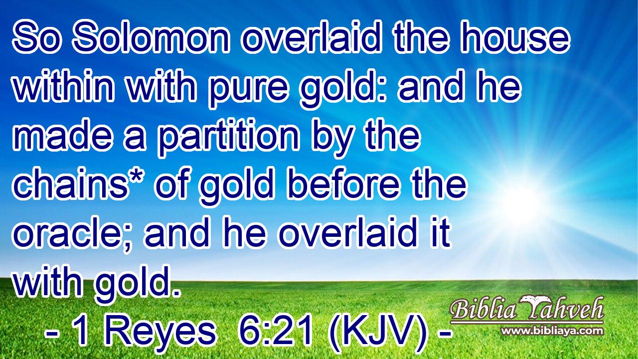 So Solomon overlaid the house within with pure gold: and he made a partition by the chains* of gold before the oracle; and he overlaid it with gold.