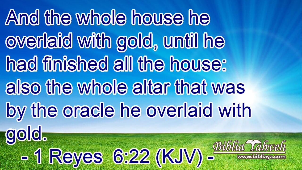 And the whole house he overlaid with gold, until he had finished all the house: also the whole altar that was by the oracle he overlaid with gold.