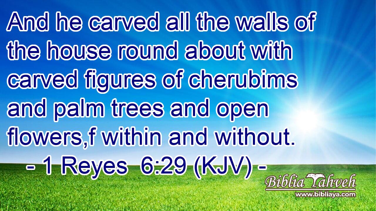 And he carved all the walls of the house round about with carved figures of cherubims and palm trees and open flowers,f within and without.