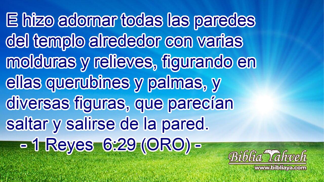 E hizo adornar todas las paredes del templo alrededor con varias molduras y relieves, figurando en ellas querubines y palmas, y diversas figuras, que parecían saltar y salirse de la pared. 