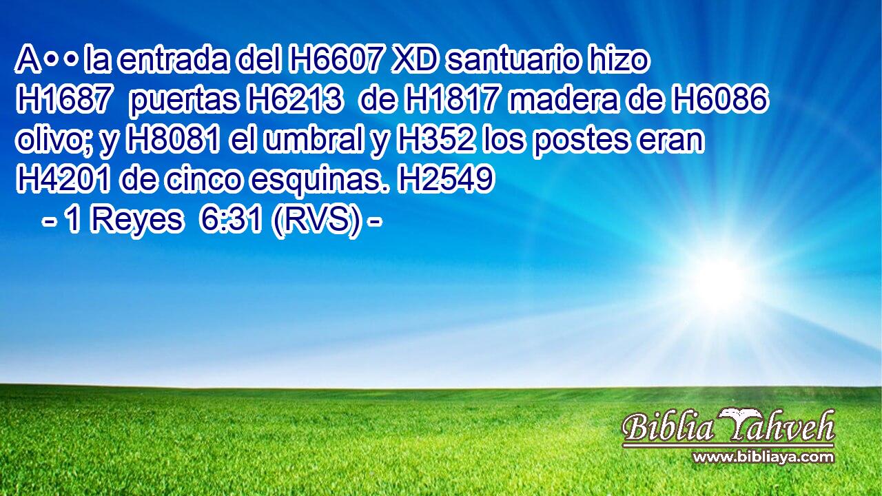 A • • la entrada del H6607 XD santuario hizo H1687  puertas H6213  de H1817 madera de H6086 olivo; y H8081 el umbral y H352 los postes eran H4201 de cinco esquinas. H2549 