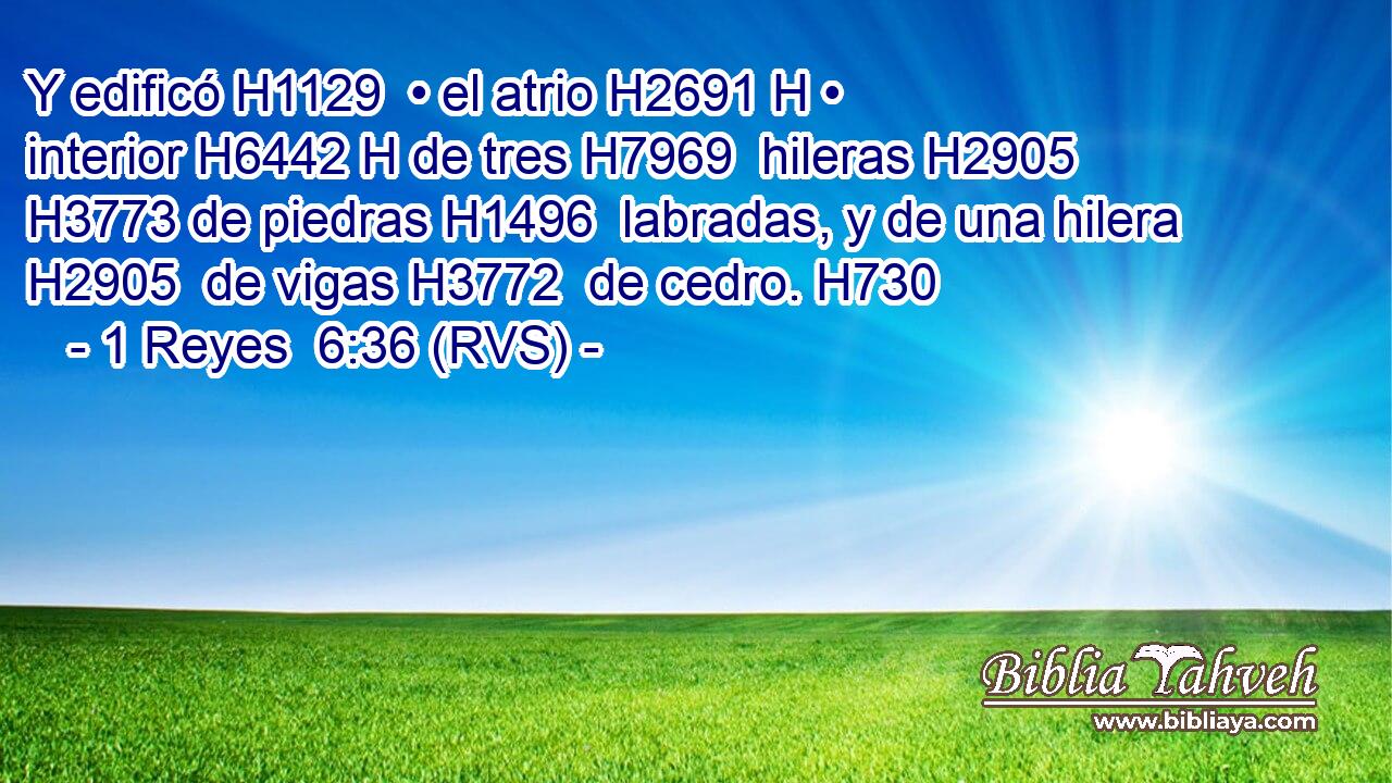 Y edificó H1129  • el atrio H2691 H • interior H6442 H de tres H7969  hileras H2905  H3773 de piedras H1496  labradas, y de una hilera H2905  de vigas H3772  de cedro. H730  