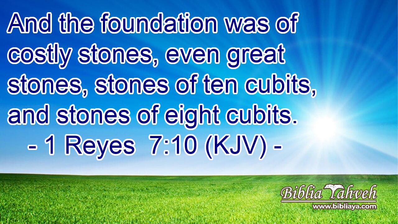 And the foundation was of costly stones, even great stones, stones of ten cubits, and stones of eight cubits.