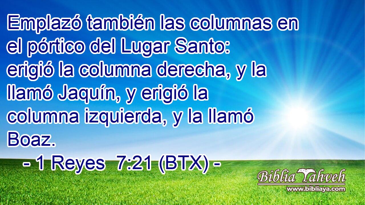 Emplazó también las columnas en el pórtico del Lugar Santo: erigió la columna derecha, y la llamó Jaquín, y erigió la columna izquierda, y la llamó Boaz.