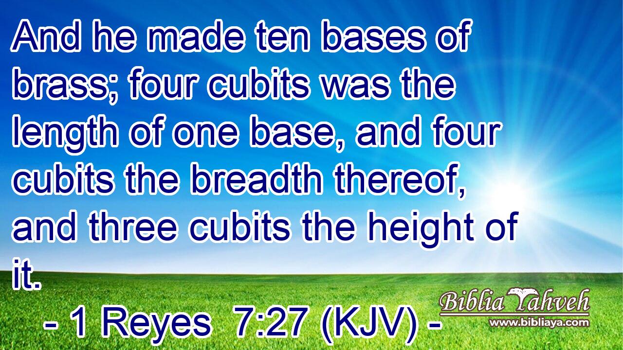 And he made ten bases of brass; four cubits was the length of one base, and four cubits the breadth thereof, and three cubits the height of it.