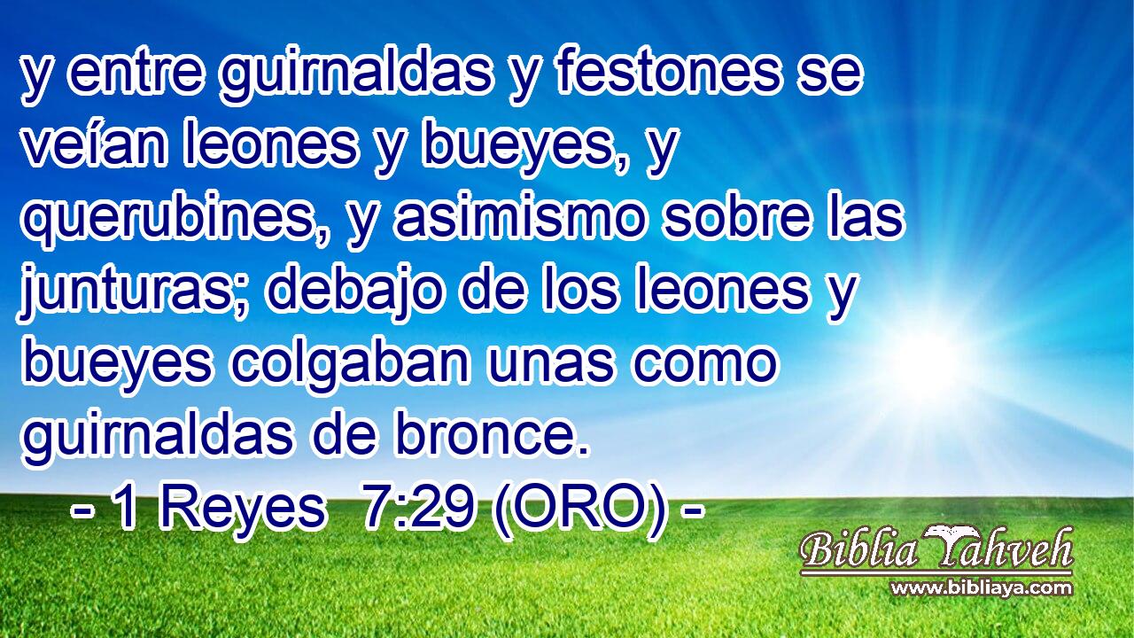  y entre guirnaldas y festones se veían leones y bueyes, y querubines, y asimismo sobre las junturas; debajo de los leones y bueyes colgaban unas como guirnaldas de bronce. 