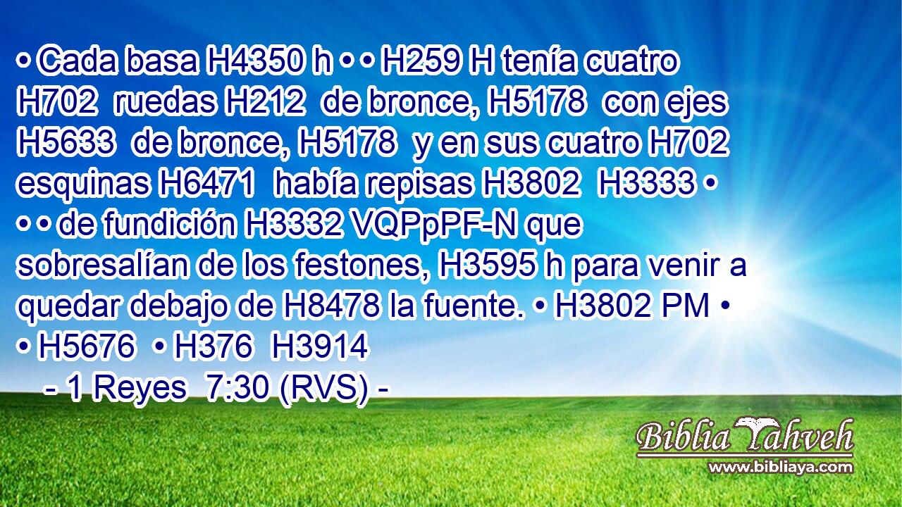 • Cada basa H4350 h • • H259 H tenía cuatro H702  ruedas H212  de bronce, H5178  con ejes H5633  de bronce, H5178  y en sus cuatro H702  esquinas H6471  había repisas H3802  H3333 • • • de fundición H3332 VQPpPF-N que sobresalían de los festones, H3595 h para venir a quedar debajo de H8478 la fuente. • H3802 PM • • H5676  • H376  H3914 