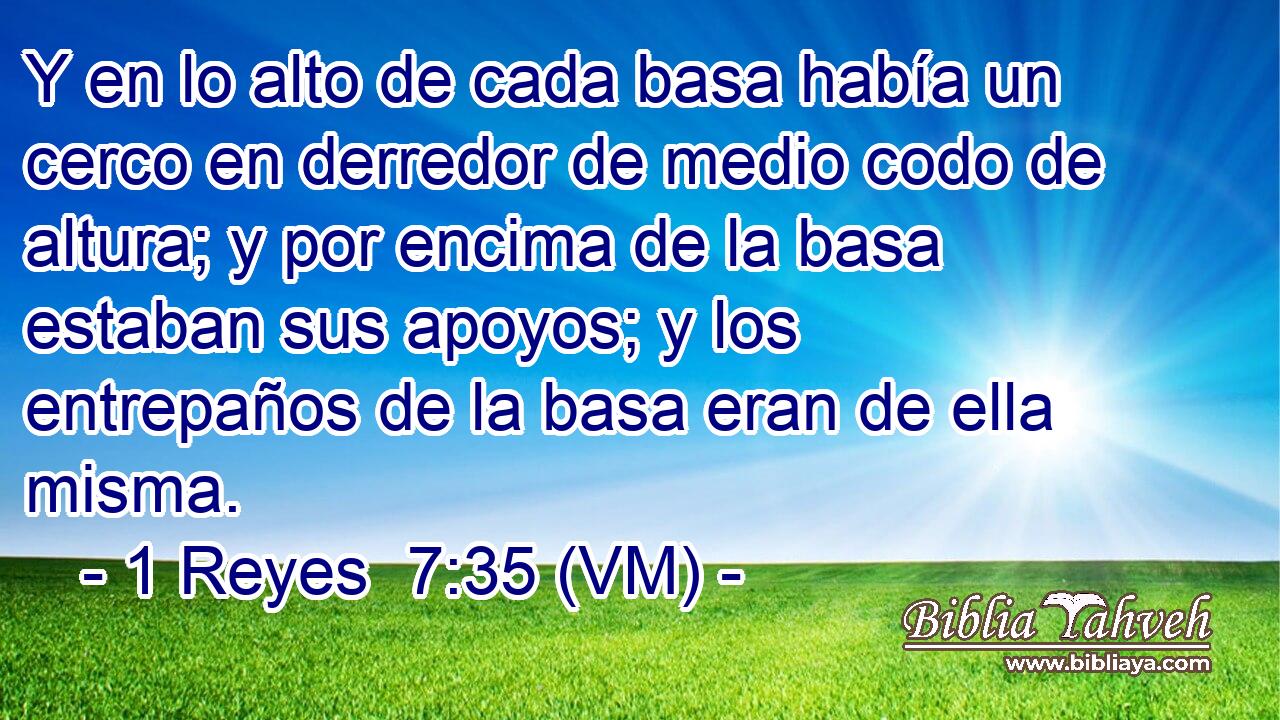  Y en lo alto de cada basa había un cerco en derredor de medio codo de altura; y por encima de la basa estaban sus apoyos; y los entrepaños de la basa eran de ella misma. 