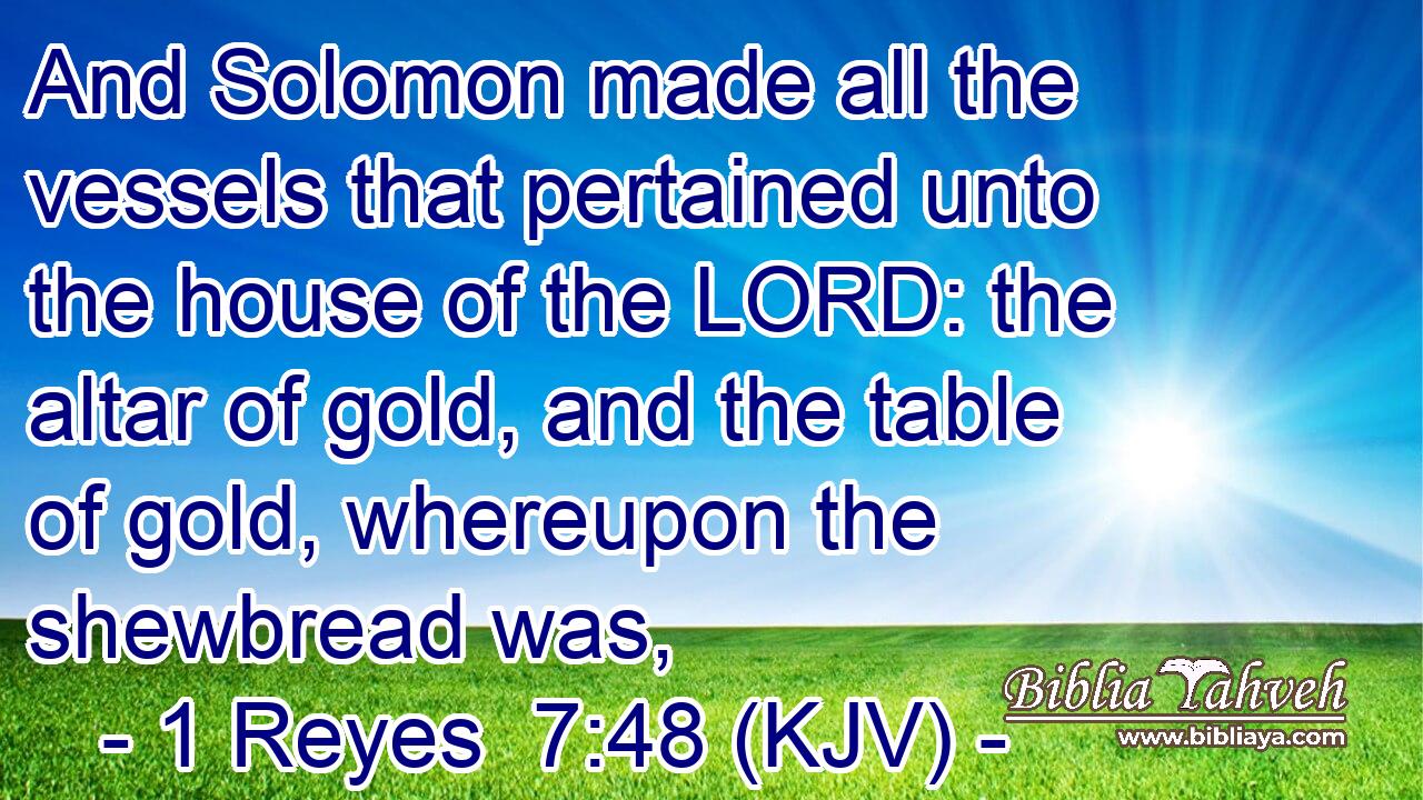 And Solomon made all the vessels that pertained unto the house of the LORD: the altar of gold, and the table of gold, whereupon the shewbread was,