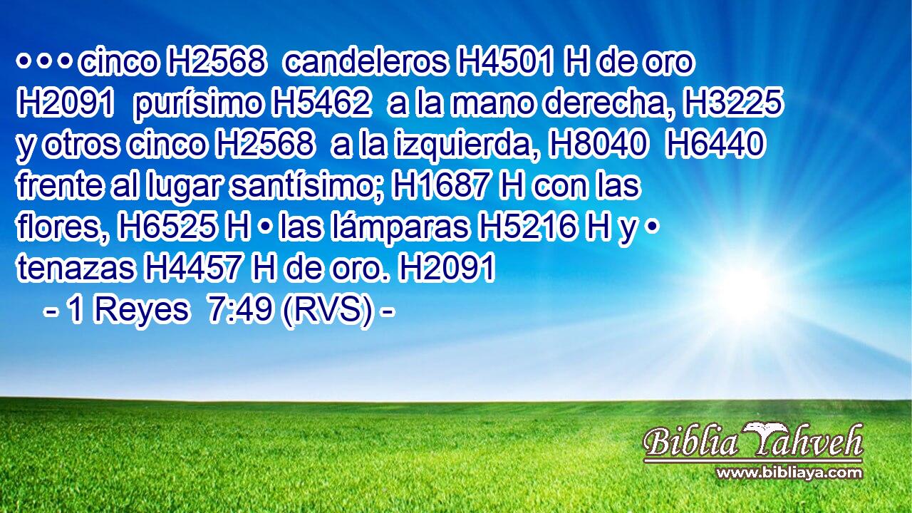 • • • cinco H2568  candeleros H4501 H de oro H2091  purísimo H5462  a la mano derecha, H3225  y otros cinco H2568  a la izquierda, H8040  H6440 frente al lugar santísimo; H1687 H con las flores, H6525 H • las lámparas H5216 H y • tenazas H4457 H de oro. H2091  