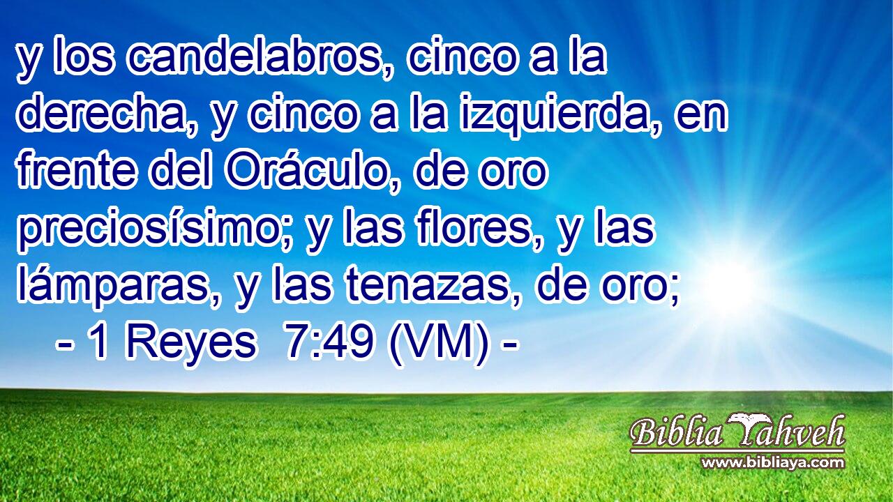  y los candelabros, cinco a la derecha, y cinco a la izquierda, en frente del Oráculo, de oro preciosísimo; y las flores, y las lámparas, y las tenazas, de oro; 