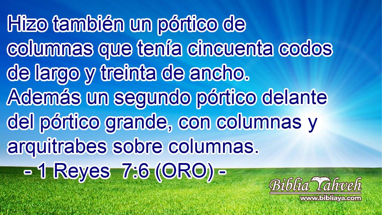  Hizo también un pórtico de columnas que tenía cincuenta codos de largo y treinta de ancho. Además un segundo pórtico delante del pórtico grande, con columnas y arquitrabes sobre columnas. 