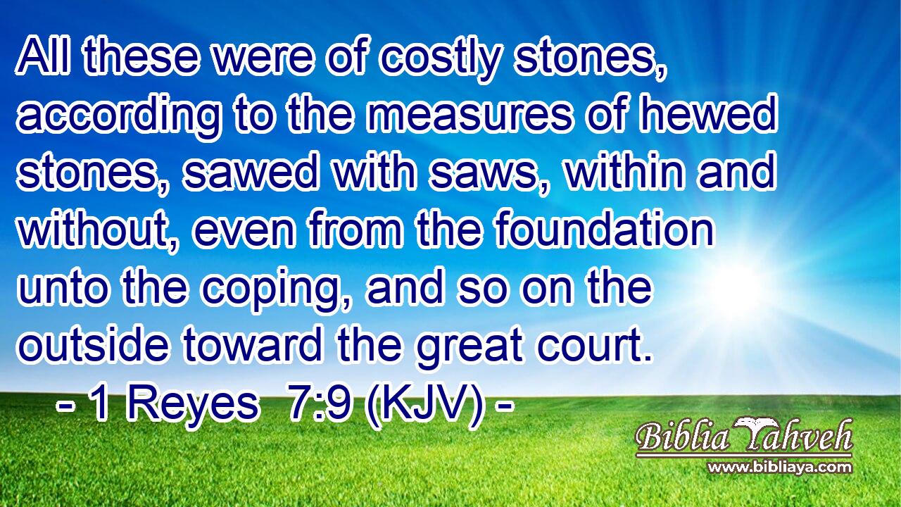 All these were of costly stones, according to the measures of hewed stones, sawed with saws, within and without, even from the foundation unto the coping, and so on the outside toward the great court.