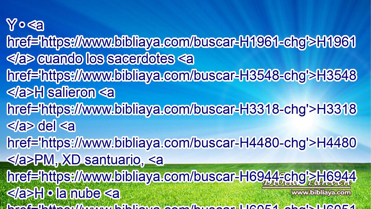 Y • H1961  cuando los sacerdotes H3548 H salieron H3318  del H4480 PM, XD santuario, H6944 H • la nube H6051 H llenó H4390  • la casa H1004  de Jehová. H3068  