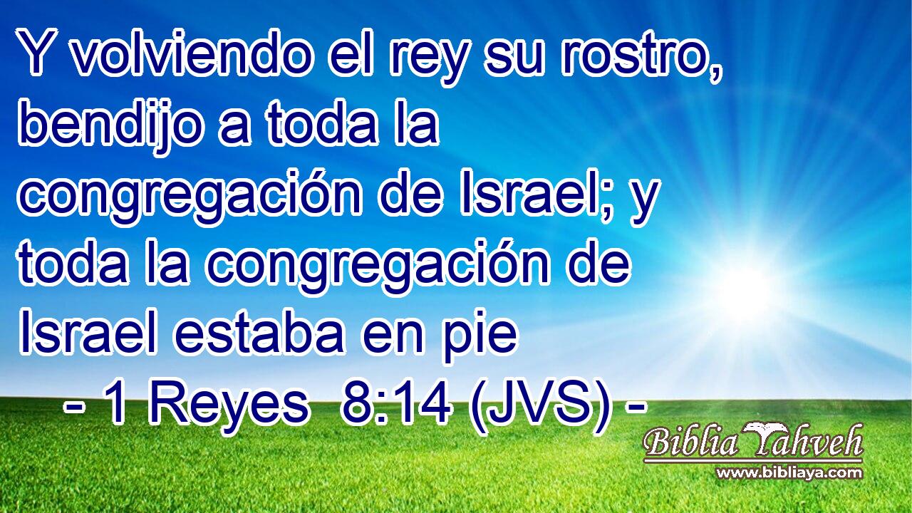 Y volviendo el rey su rostro, bendijo a toda la congregación de Israel; y toda la congregación de Israel estaba en pie