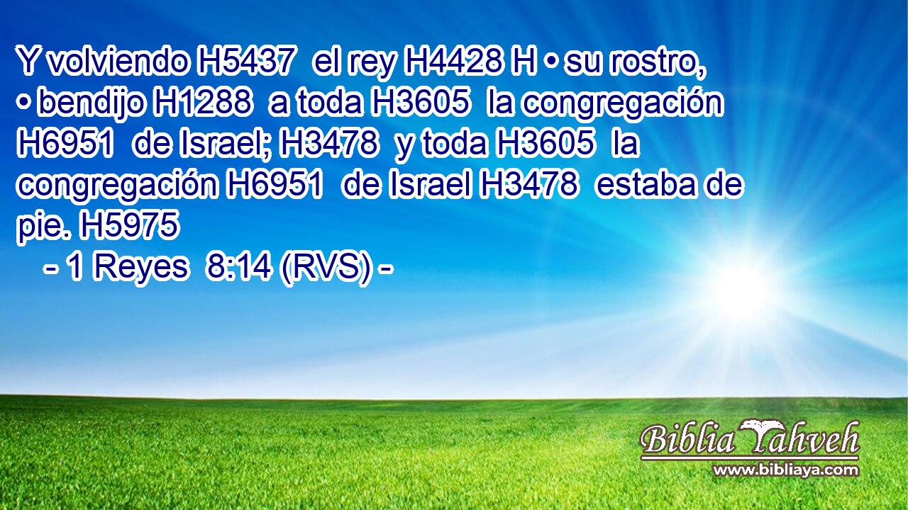 Y volviendo H5437  el rey H4428 H • su rostro, • bendijo H1288  a toda H3605  la congregación H6951  de Israel; H3478  y toda H3605  la congregación H6951  de Israel H3478  estaba de pie. H5975  