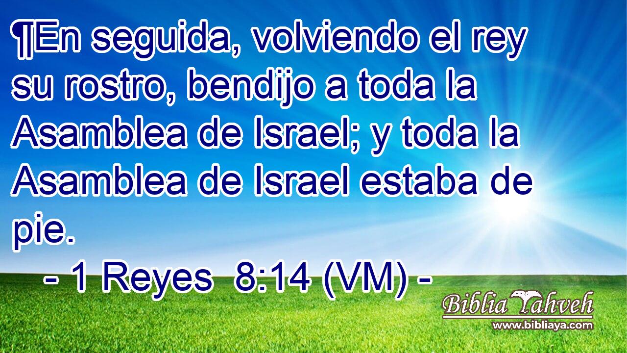  ¶En seguida, volviendo el rey su rostro, bendijo a toda la Asamblea de Israel; y toda la Asamblea de Israel estaba de pie. 