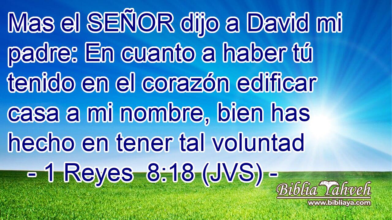 Mas el SEÑOR dijo a David mi padre: En cuanto a haber tú tenido en el corazón edificar casa a mi nombre, bien has hecho en tener tal voluntad