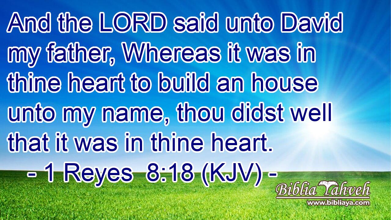 And the LORD said unto David my father, Whereas it was in thine heart to build an house unto my name, thou didst well that it was in thine heart.