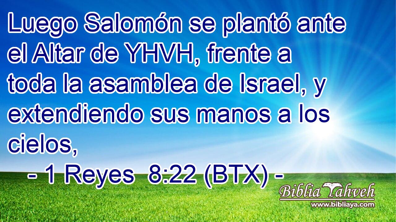 Luego Salomón se plantó ante el Altar de YHVH, frente a toda la asamblea de Israel, y extendiendo sus manos a los cielos,