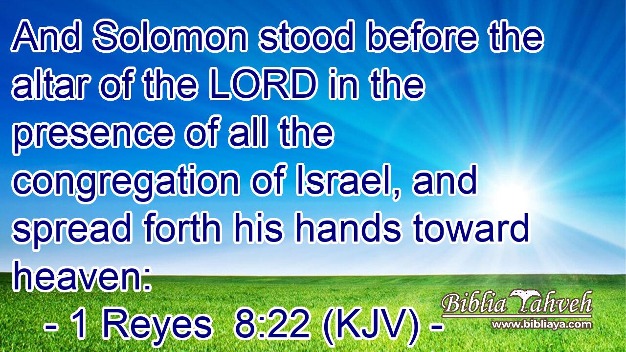 And Solomon stood before the altar of the LORD in the presence of all the congregation of Israel, and spread forth his hands toward heaven: