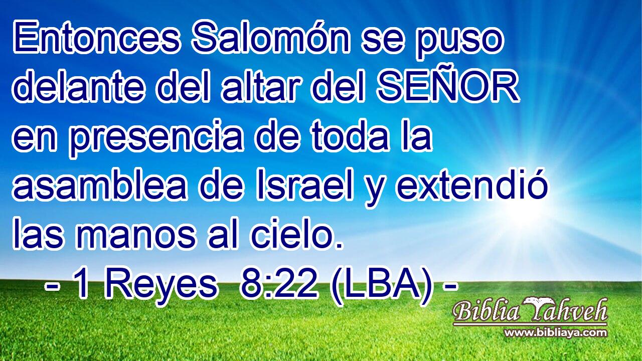 Entonces Salomón se puso delante del altar del SEÑOR en presencia de toda la asamblea de Israel y extendió las manos al cielo.