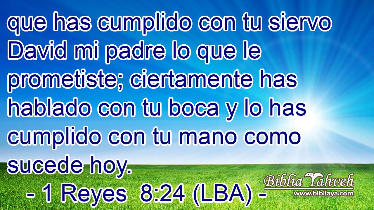 que has cumplido con tu siervo David mi padre lo que le prometiste; ciertamente has hablado con tu boca y lo has cumplido con tu mano como sucede hoy.