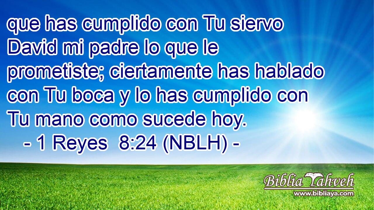  que has cumplido con Tu siervo David mi padre lo que le prometiste; ciertamente has hablado con Tu boca y lo has cumplido con Tu mano como sucede hoy. 