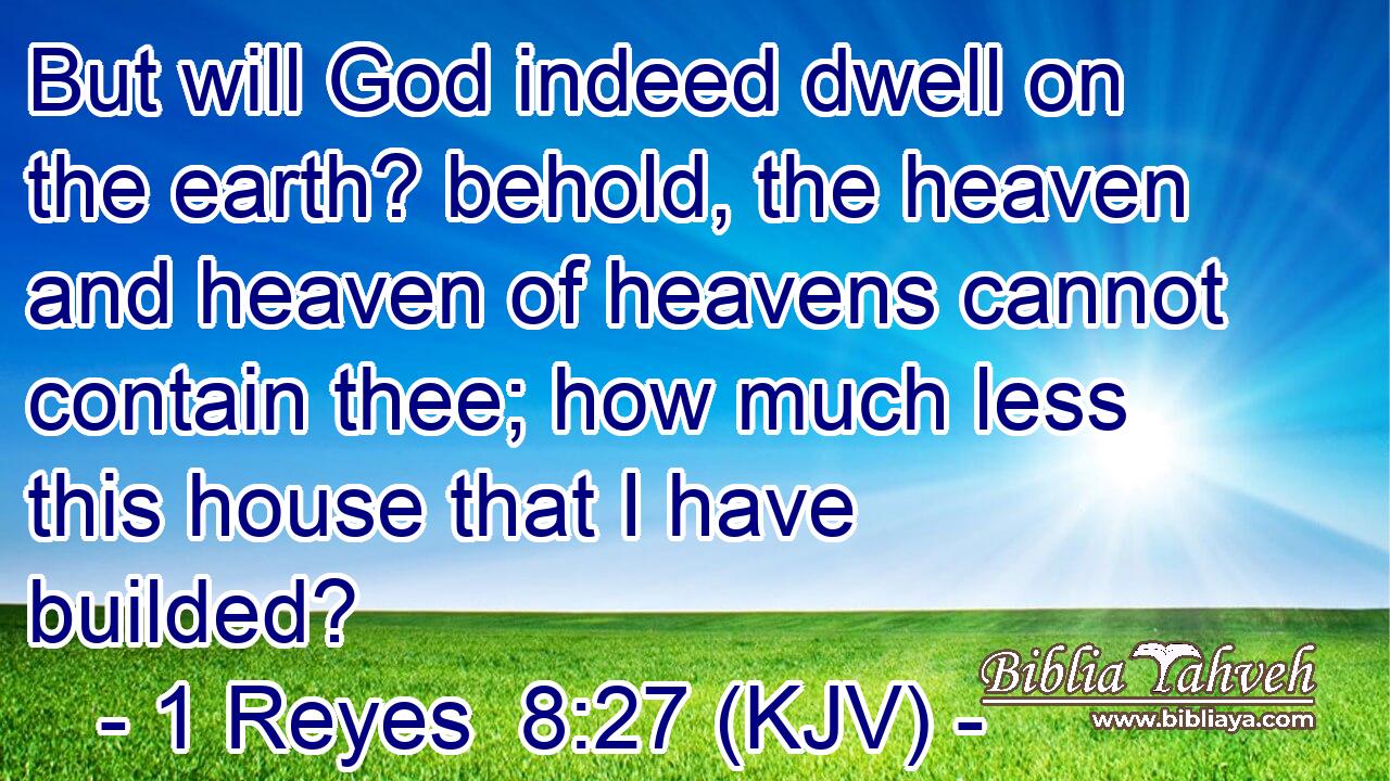 But will God indeed dwell on the earth? behold, the heaven and heaven of heavens cannot contain thee; how much less this house that I have builded?