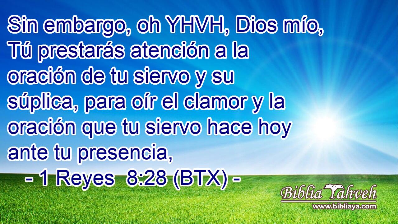 Sin embargo, oh YHVH, Dios mío, Tú prestarás atención a la oración de tu siervo y su súplica, para oír el clamor y la oración que tu siervo hace hoy ante tu presencia,