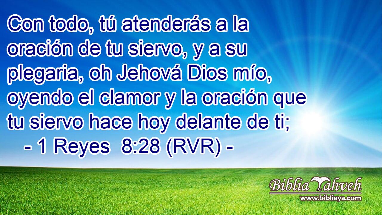 Con todo, tú atenderás a la oración de tu siervo, y a su plegaria, oh Jehová Dios mío, oyendo el clamor y la oración que tu siervo hace hoy delante de ti;
