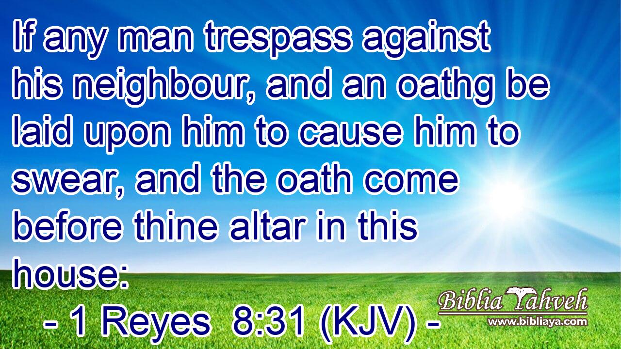 If any man trespass against his neighbour, and an oathg be laid upon him to cause him to swear, and the oath come before thine altar in this house: