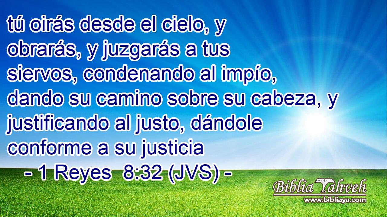 tú oirás desde el cielo, y obrarás, y juzgarás a tus siervos, condenando al impío, dando su camino sobre su cabeza, y justificando al justo, dándole conforme a su justicia