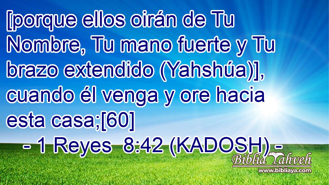  [porque ellos oirán de Tu Nombre, Tu mano fuerte y Tu brazo extendido (Yahshúa)], cuando él venga y ore hacia esta casa;[60] 