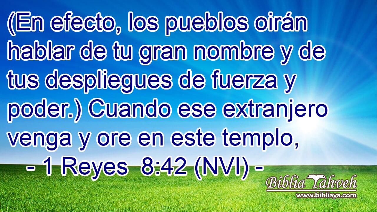  (En efecto, los pueblos oirán hablar de tu gran nombre y de tus despliegues de fuerza y poder.) Cuando ese extranjero venga y ore en este templo, 