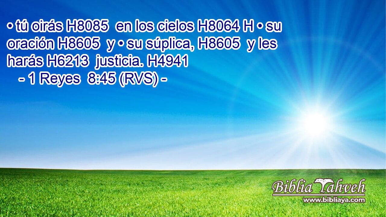 • tú oirás H8085  en los cielos H8064 H • su oración H8605  y • su súplica, H8605  y les harás H6213  justicia. H4941  