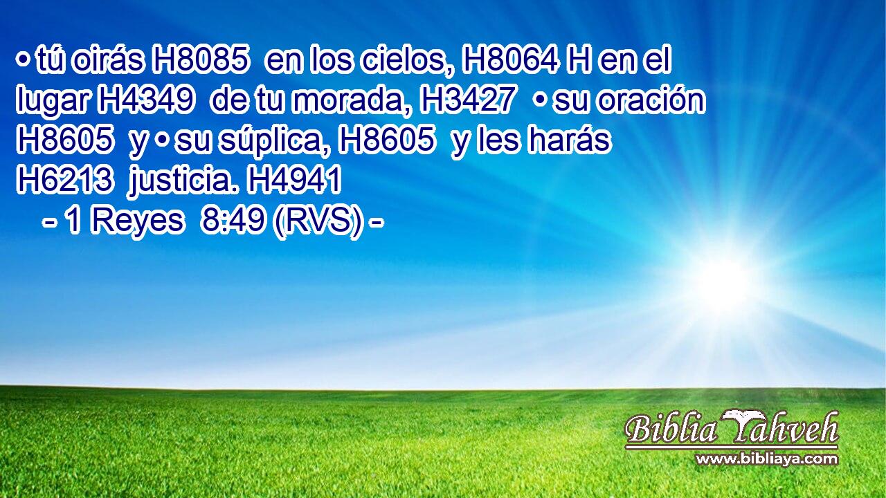 • tú oirás H8085  en los cielos, H8064 H en el lugar H4349  de tu morada, H3427  • su oración H8605  y • su súplica, H8605  y les harás H6213  justicia. H4941  
