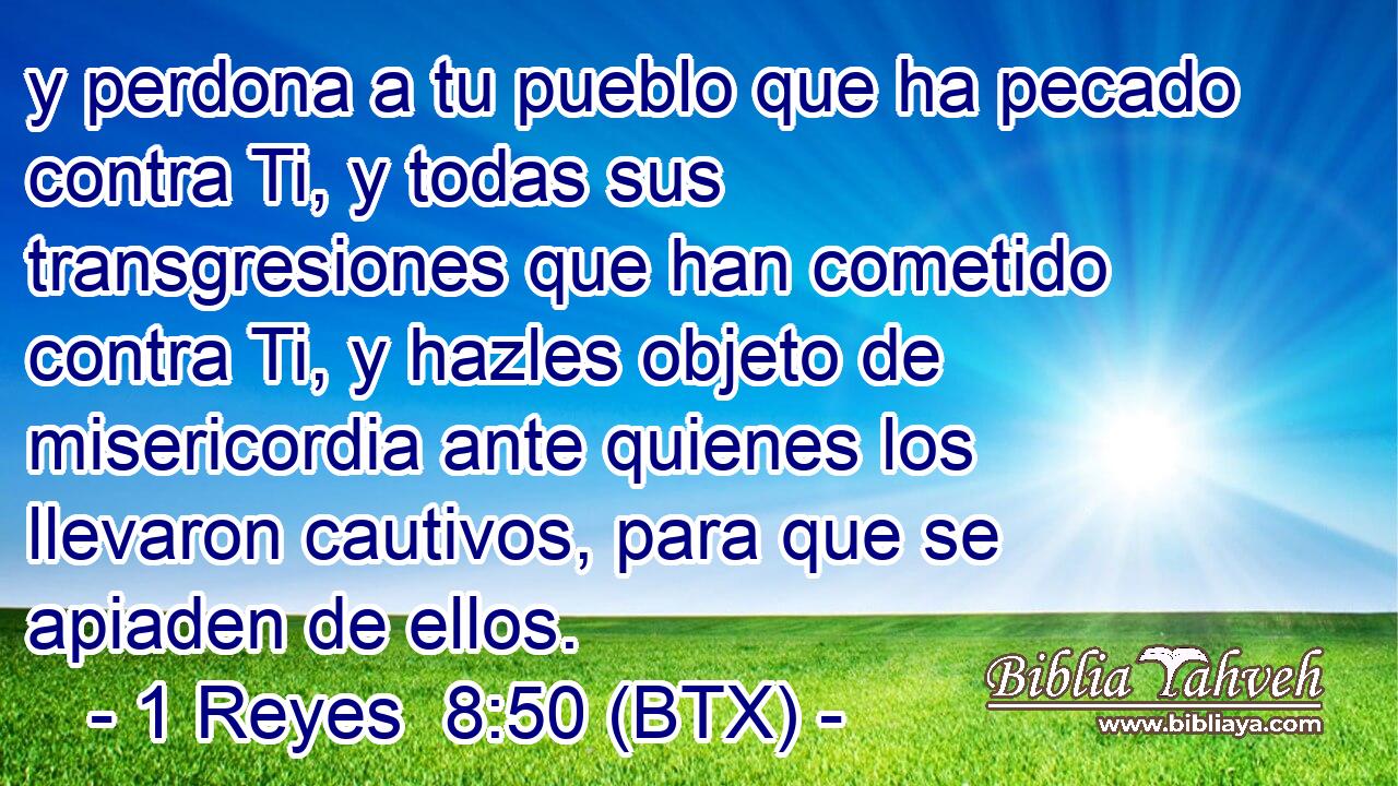 y perdona a tu pueblo que ha pecado contra Ti, y todas sus transgresiones que han cometido contra Ti, y hazles objeto de misericordia ante quienes los llevaron cautivos, para que se apiaden de ellos.