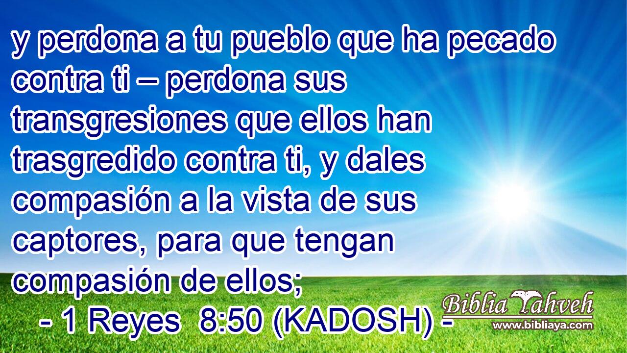  y perdona a tu pueblo que ha pecado contra ti – perdona sus transgresiones que ellos han trasgredido contra ti, y dales compasión a la vista de sus captores, para que tengan compasión de ellos; 