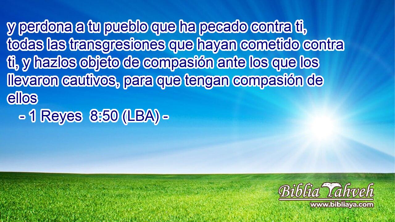 y perdona a tu pueblo que ha pecado contra ti, todas las transgresiones que hayan cometido contra ti, y hazlos objeto de compasión ante los que los llevaron cautivos, para que tengan compasión de ellos