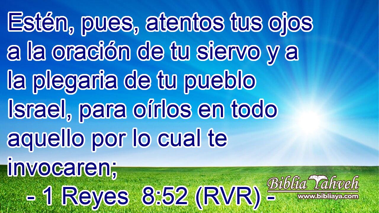 Estén, pues, atentos tus ojos a la oración de tu siervo y a la plegaria de tu pueblo Israel, para oírlos en todo aquello por lo cual te invocaren;
