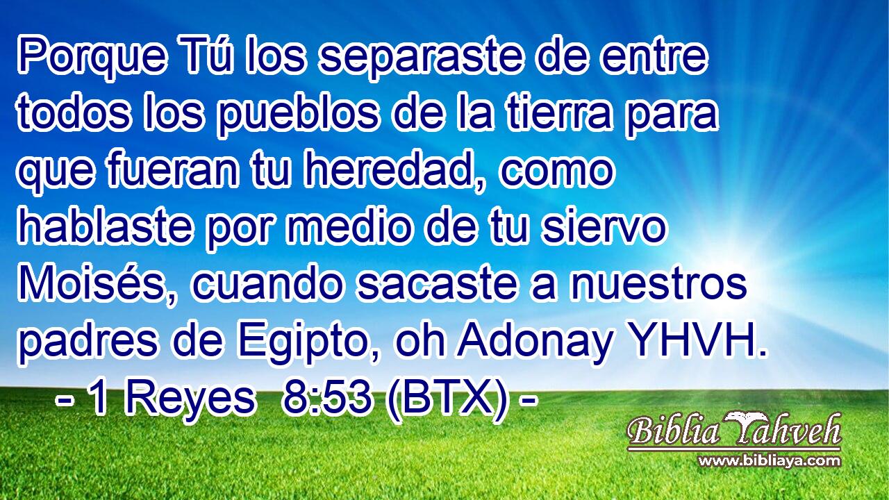 Porque Tú los separaste de entre todos los pueblos de la tierra para que fueran tu heredad, como hablaste por medio de tu siervo Moisés, cuando sacaste a nuestros padres de Egipto, oh Adonay YHVH.