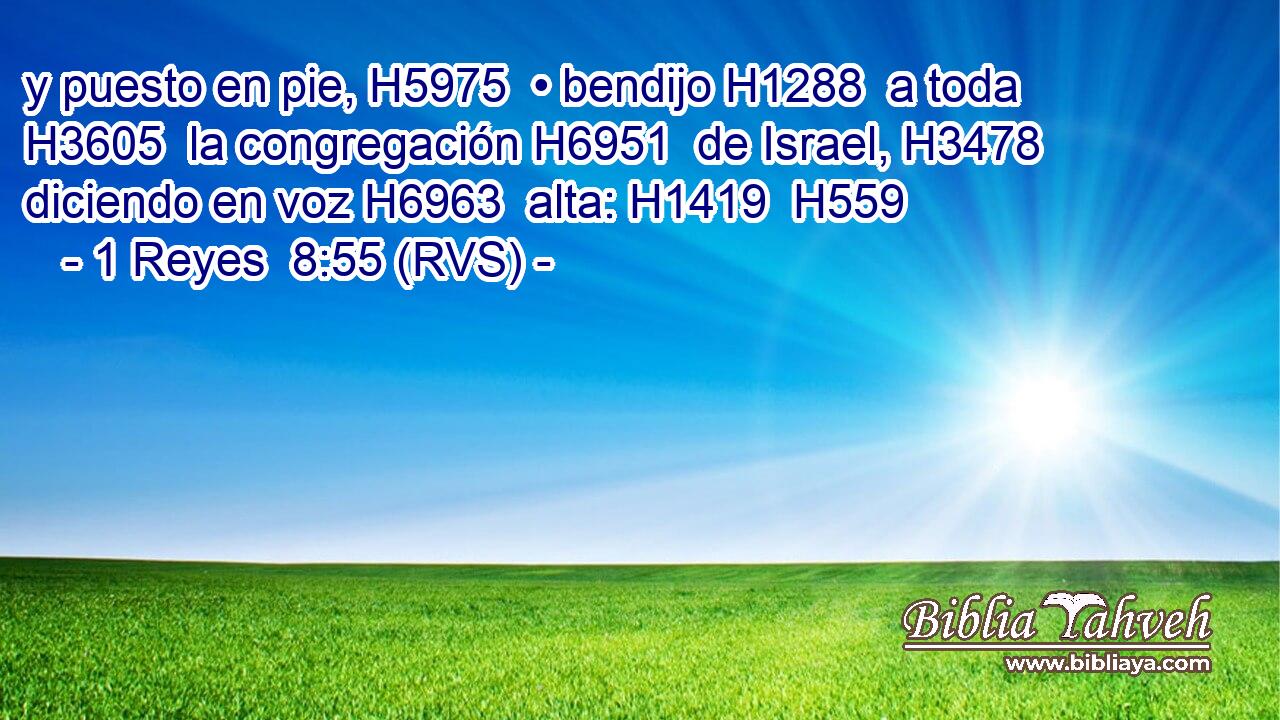 y puesto en pie, H5975  • bendijo H1288  a toda H3605  la congregación H6951  de Israel, H3478  diciendo en voz H6963  alta: H1419  H559 